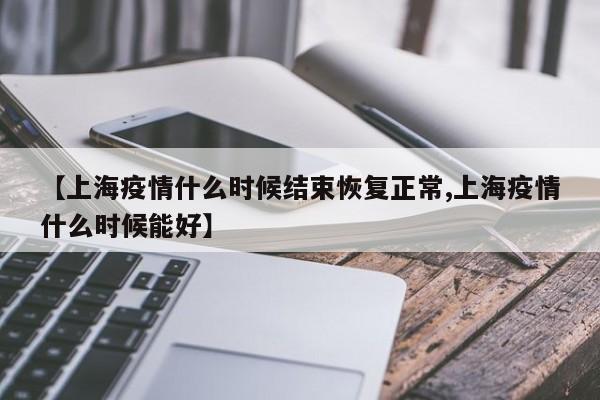 【上海疫情什么时候结束恢复正常,上海疫情什么时候能好】