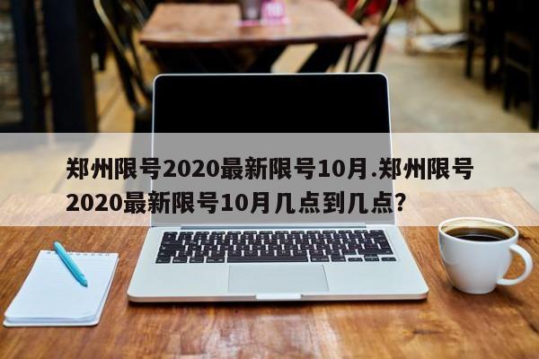 郑州限号2020最新限号10月.郑州限号2020最新限号10月几点到几点？