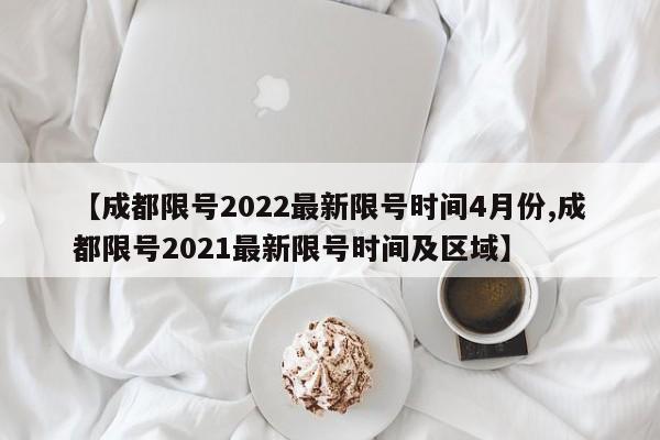 【成都限号2022最新限号时间4月份,成都限号2021最新限号时间及区域】