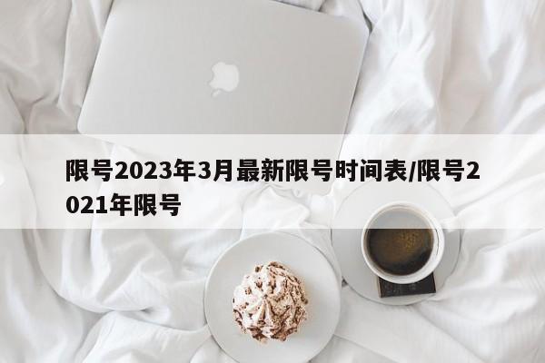 限号2023年3月最新限号时间表/限号2021年限号