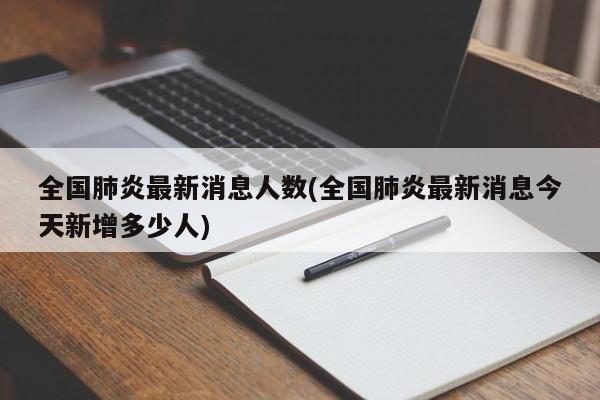 全国肺炎最新消息人数(全国肺炎最新消息今天新增多少人)