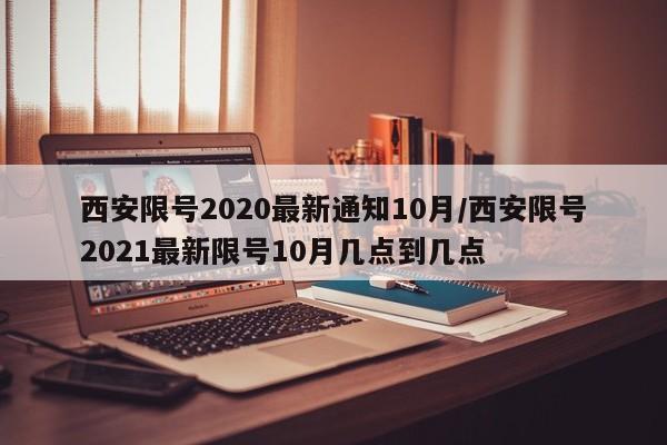 西安限号2020最新通知10月/西安限号2021最新限号10月几点到几点