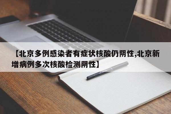 【北京多例感染者有症状核酸仍阴性,北京新增病例多次核酸检测阴性】