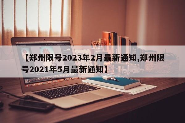 【郑州限号2023年2月最新通知,郑州限号2021年5月最新通知】