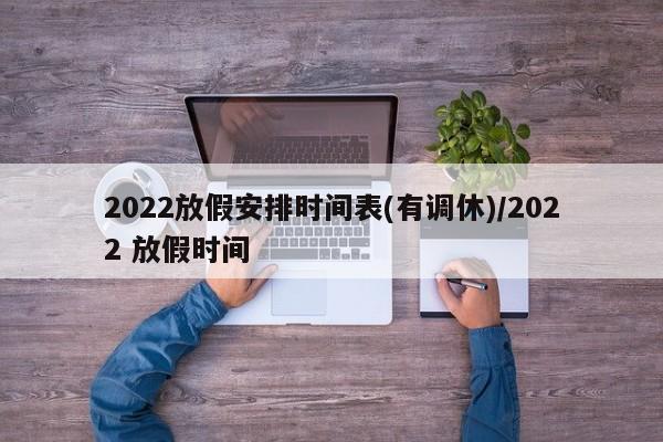 2022放假安排时间表(有调休)/2022 放假时间