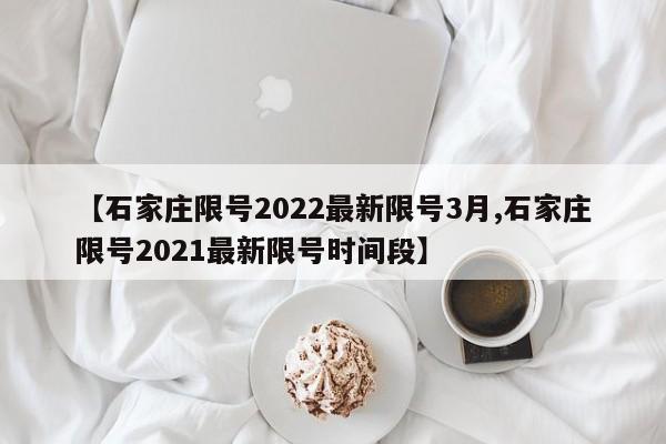 【石家庄限号2022最新限号3月,石家庄限号2021最新限号时间段】