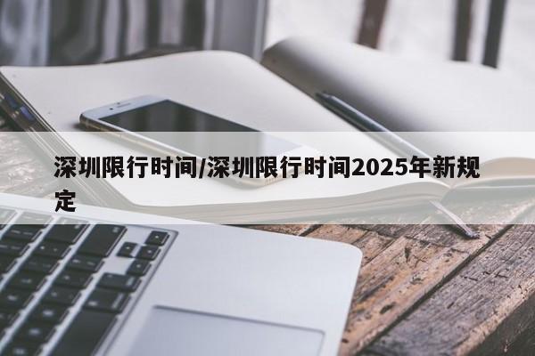 深圳限行时间/深圳限行时间2025年新规定