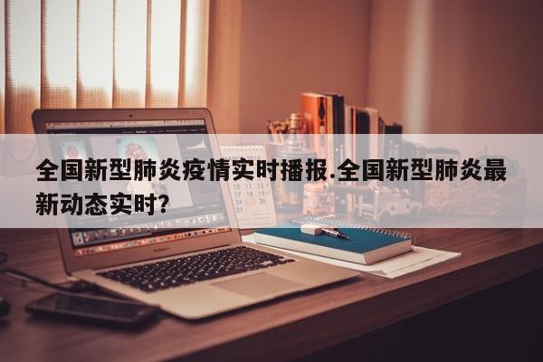 全国新型肺炎疫情实时播报.全国新型肺炎最新动态实时？