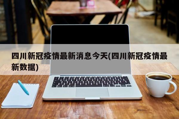 四川新冠疫情最新消息今天(四川新冠疫情最新数据)