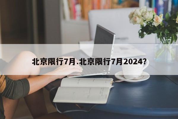 北京限行7月.北京限行7月2024？