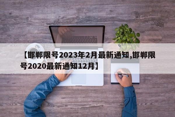 【邯郸限号2023年2月最新通知,邯郸限号2020最新通知12月】