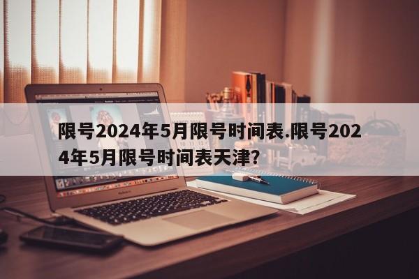 限号2024年5月限号时间表.限号2024年5月限号时间表天津？