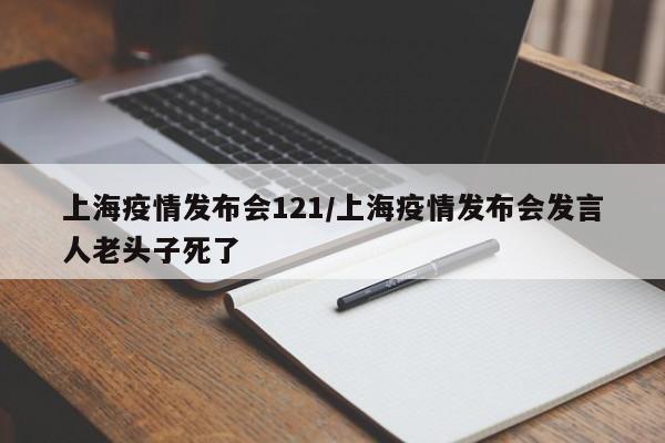 上海疫情发布会121/上海疫情发布会发言人老头子死了