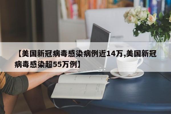 【美国新冠病毒感染病例近14万,美国新冠病毒感染超55万例】