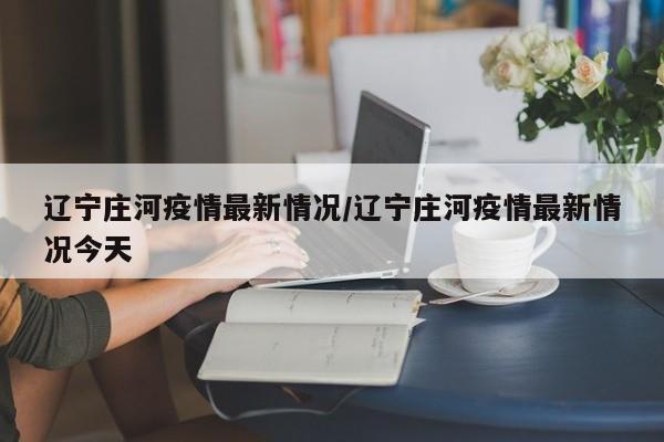 辽宁庄河疫情最新情况/辽宁庄河疫情最新情况今天