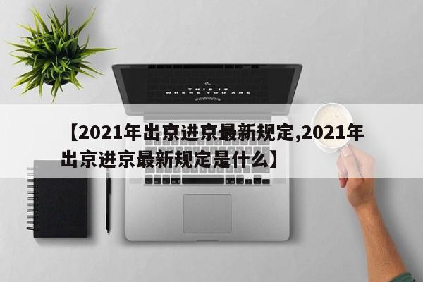 【2021年出京进京最新规定,2021年出京进京最新规定是什么】