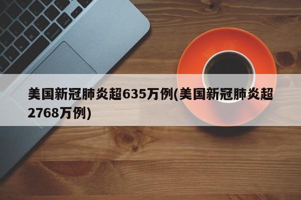 美国新冠肺炎超635万例(美国新冠肺炎超2768万例)