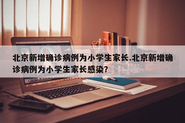 北京新增确诊病例为小学生家长.北京新增确诊病例为小学生家长感染？