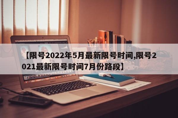 【限号2022年5月最新限号时间,限号2021最新限号时间7月份路段】