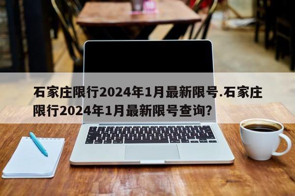 石家庄限行2024年1月最新限号.石家庄限行2024年1月最新限号查询？