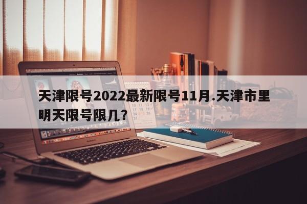 天津限号2022最新限号11月.天津市里明天限号限几？