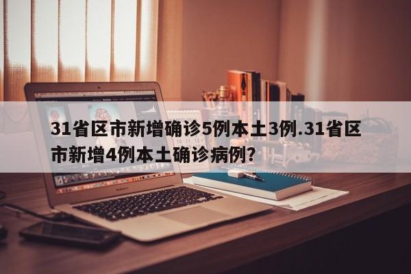 31省区市新增确诊5例本土3例.31省区市新增4例本土确诊病例？