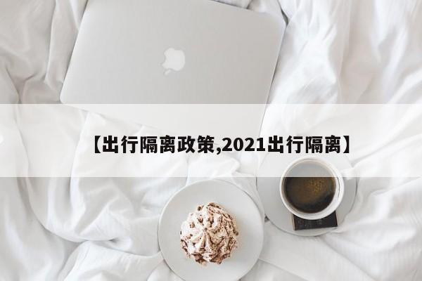 【出行隔离政策,2021出行隔离】