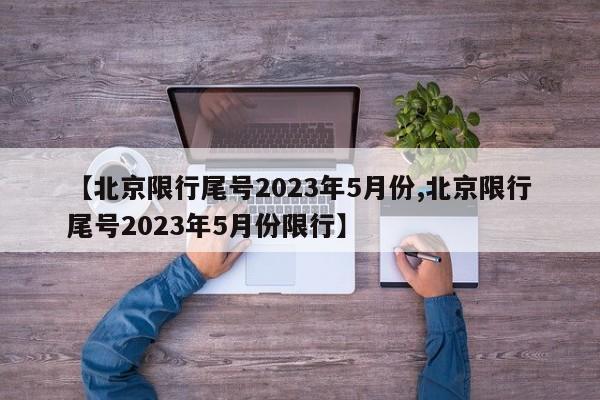 【北京限行尾号2023年5月份,北京限行尾号2023年5月份限行】