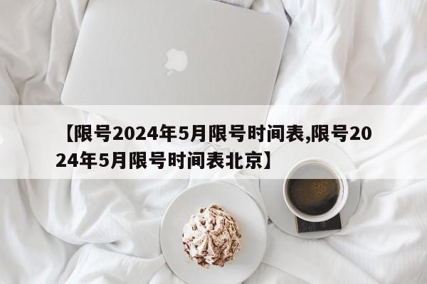 【限号2024年5月限号时间表,限号2024年5月限号时间表北京】