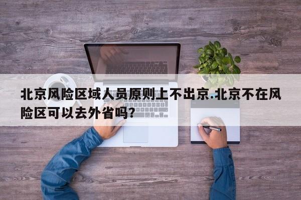 北京风险区域人员原则上不出京.北京不在风险区可以去外省吗？