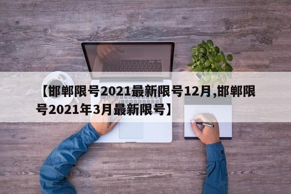 【邯郸限号2021最新限号12月,邯郸限号2021年3月最新限号】