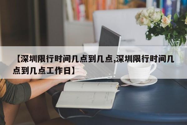 【深圳限行时间几点到几点,深圳限行时间几点到几点工作日】