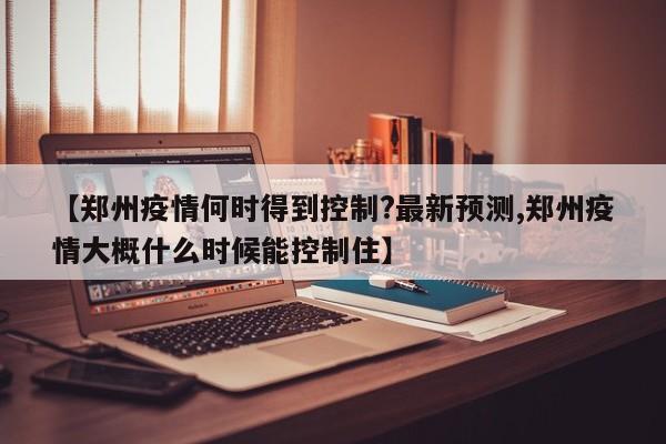 【郑州疫情何时得到控制?最新预测,郑州疫情大概什么时候能控制住】