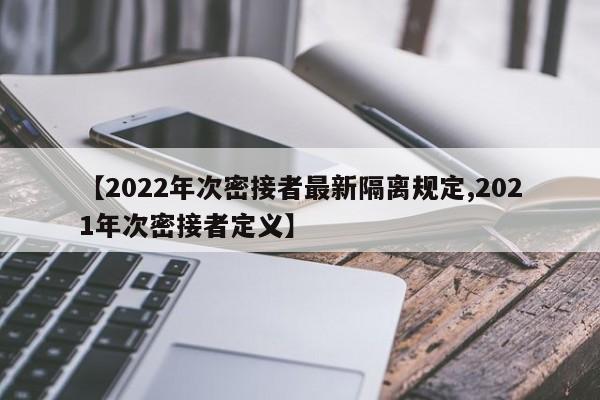 【2022年次密接者最新隔离规定,2021年次密接者定义】