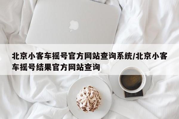 北京小客车摇号官方网站查询系统/北京小客车摇号结果官方网站查询