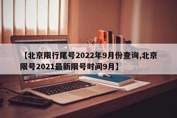 【北京限行尾号2022年9月份查询,北京限号2021最新限号时间9月】