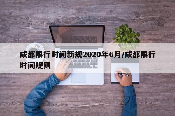 成都限行时间新规2020年6月/成都限行时间规则