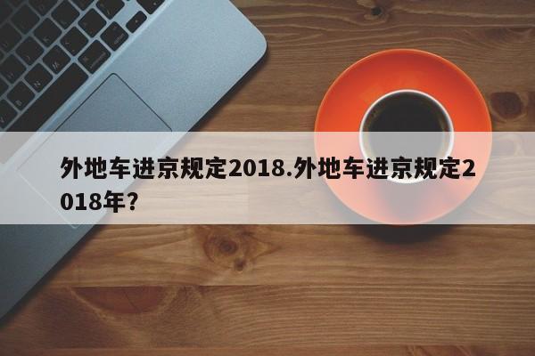 外地车进京规定2018.外地车进京规定2018年？