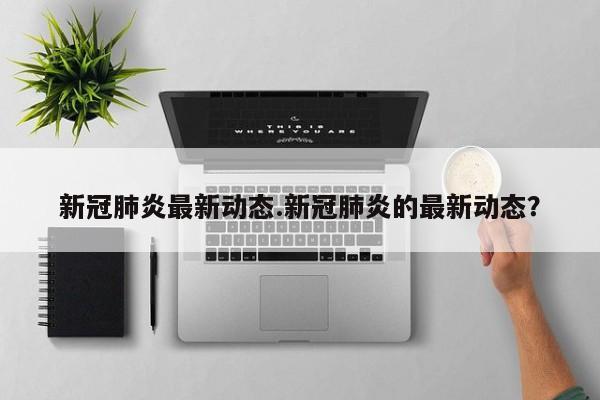 新冠肺炎最新动态.新冠肺炎的最新动态？