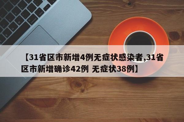 【31省区市新增4例无症状感染者,31省区市新增确诊42例 无症状38例】