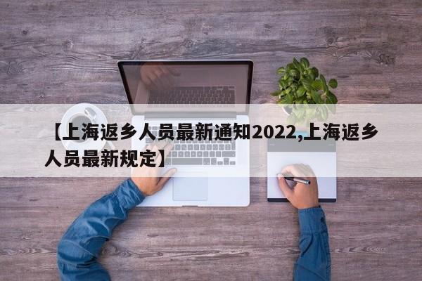 【上海返乡人员最新通知2022,上海返乡人员最新规定】