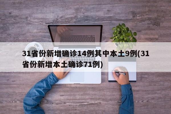 31省份新增确诊14例其中本土9例(31省份新增本土确诊71例)