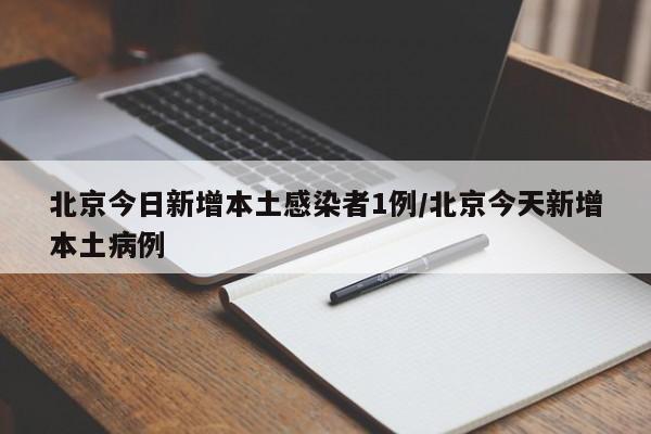 北京今日新增本土感染者1例/北京今天新增本土病例