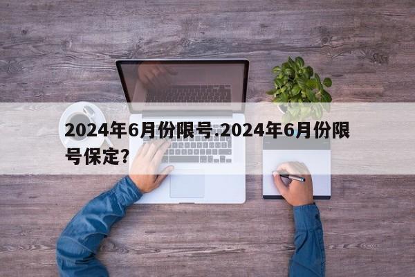 2024年6月份限号.2024年6月份限号保定？