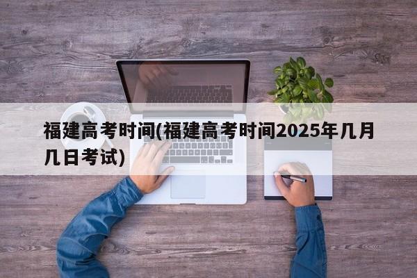 福建高考时间(福建高考时间2025年几月几日考试)