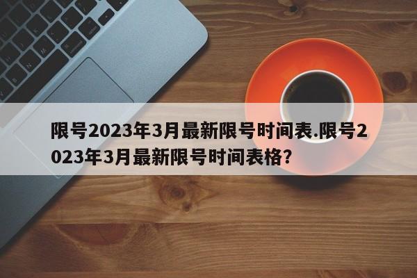 限号2023年3月最新限号时间表.限号2023年3月最新限号时间表格？