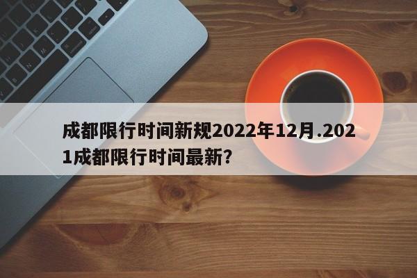 成都限行时间新规2022年12月.2021成都限行时间最新？