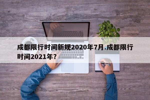 成都限行时间新规2020年7月.成都限行时间2021年？