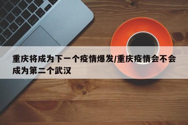 重庆将成为下一个疫情爆发/重庆疫情会不会成为第二个武汉