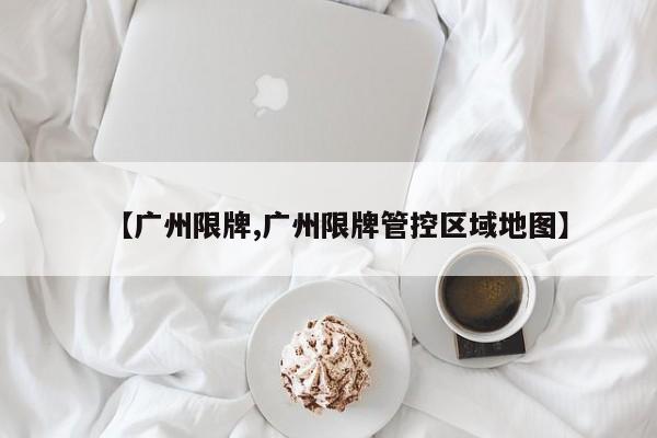 【广州限牌,广州限牌管控区域地图】